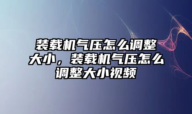 裝載機(jī)氣壓怎么調(diào)整大小，裝載機(jī)氣壓怎么調(diào)整大小視頻