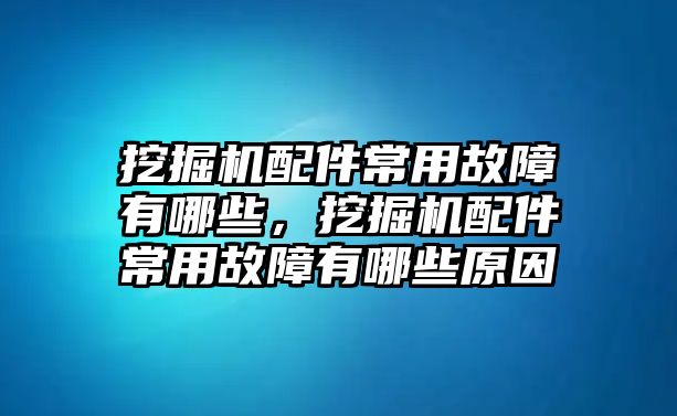 挖掘機(jī)配件常用故障有哪些，挖掘機(jī)配件常用故障有哪些原因