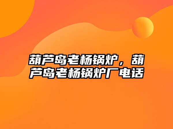 葫蘆島老楊鍋爐，葫蘆島老楊鍋爐廠電話