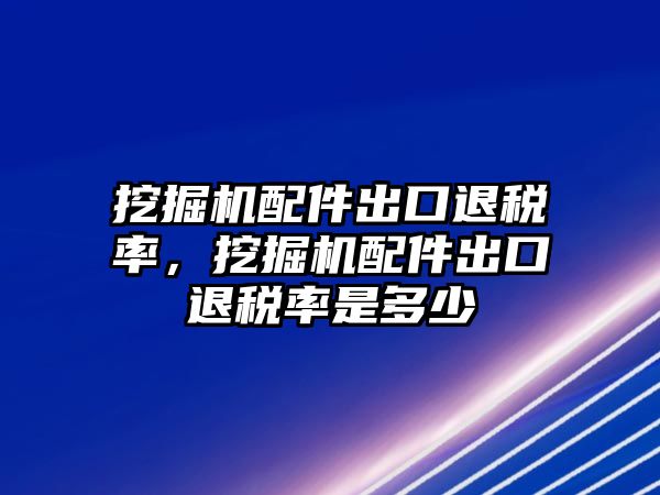 挖掘機(jī)配件出口退稅率，挖掘機(jī)配件出口退稅率是多少