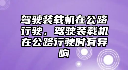 駕駛裝載機在公路行駛，駕駛裝載機在公路行駛時有異響