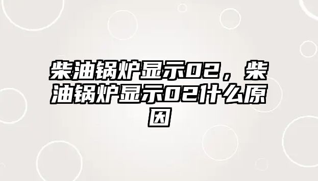 柴油鍋爐顯示02，柴油鍋爐顯示02什么原因