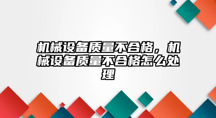 機械設備質(zhì)量不合格，機械設備質(zhì)量不合格怎么處理