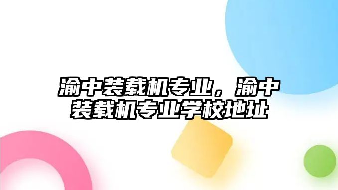 渝中裝載機(jī)專業(yè)，渝中裝載機(jī)專業(yè)學(xué)校地址