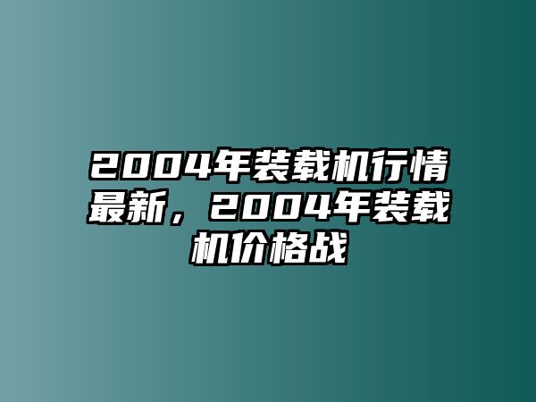 2004年裝載機(jī)行情最新，2004年裝載機(jī)價格戰(zhàn)