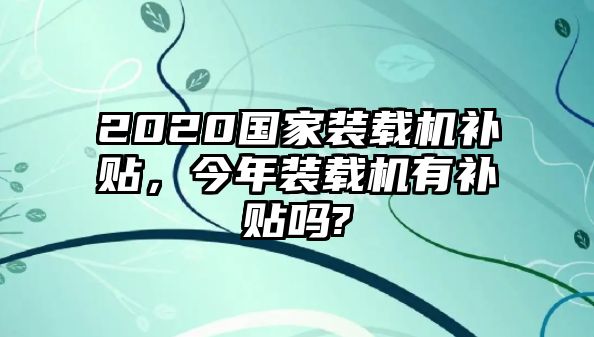 2020國(guó)家裝載機(jī)補(bǔ)貼，今年裝載機(jī)有補(bǔ)貼嗎?