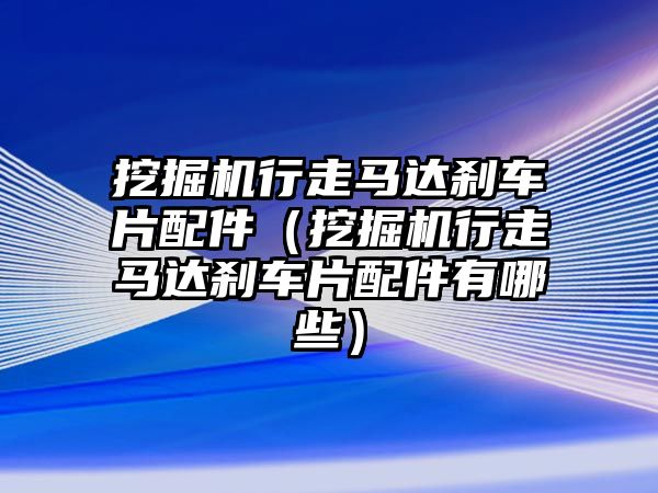 挖掘機(jī)行走馬達(dá)剎車片配件（挖掘機(jī)行走馬達(dá)剎車片配件有哪些）