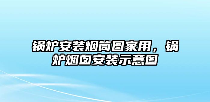 鍋爐安裝煙筒圖家用，鍋爐煙囪安裝示意圖