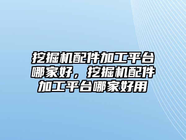 挖掘機配件加工平臺哪家好，挖掘機配件加工平臺哪家好用