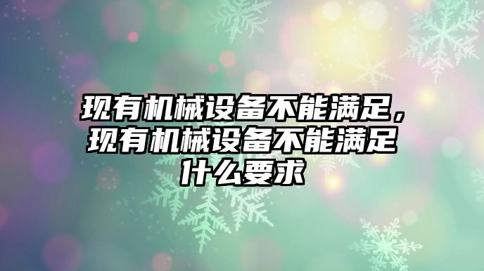 現(xiàn)有機(jī)械設(shè)備不能滿足，現(xiàn)有機(jī)械設(shè)備不能滿足什么要求