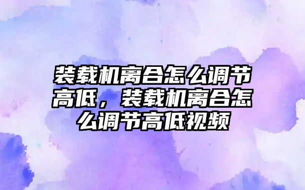 裝載機(jī)離合怎么調(diào)節(jié)高低，裝載機(jī)離合怎么調(diào)節(jié)高低視頻