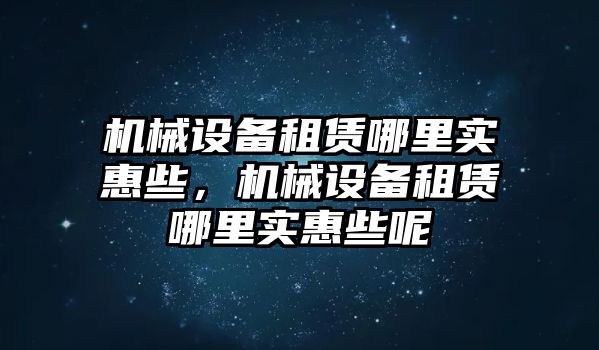 機(jī)械設(shè)備租賃哪里實(shí)惠些，機(jī)械設(shè)備租賃哪里實(shí)惠些呢