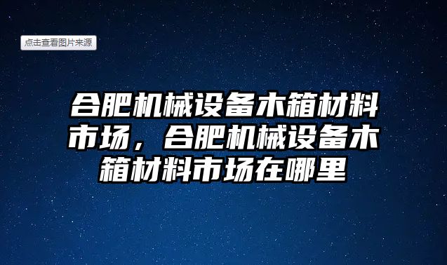 合肥機械設(shè)備木箱材料市場，合肥機械設(shè)備木箱材料市場在哪里