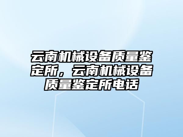 云南機械設(shè)備質(zhì)量鑒定所，云南機械設(shè)備質(zhì)量鑒定所電話