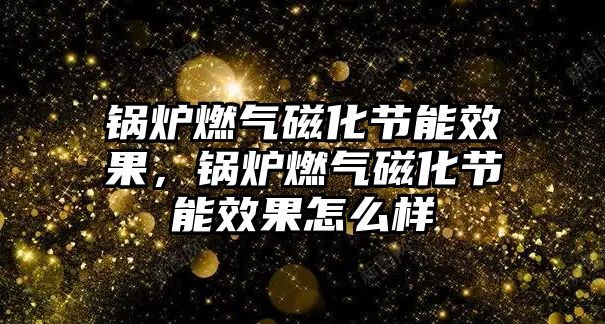 鍋爐燃?xì)獯呕?jié)能效果，鍋爐燃?xì)獯呕?jié)能效果怎么樣