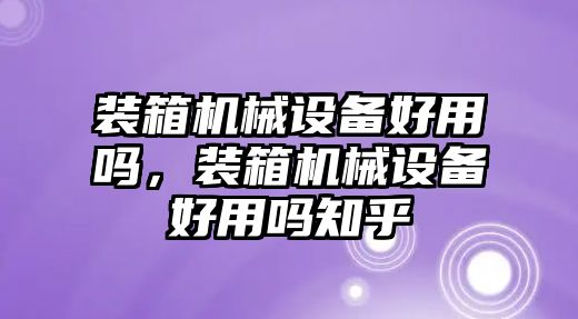 裝箱機(jī)械設(shè)備好用嗎，裝箱機(jī)械設(shè)備好用嗎知乎