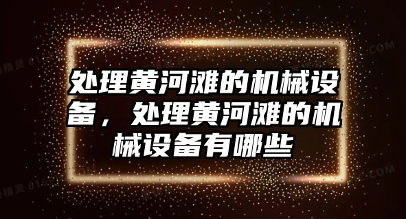 處理黃河灘的機(jī)械設(shè)備，處理黃河灘的機(jī)械設(shè)備有哪些