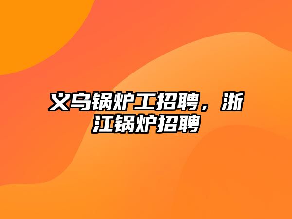 義烏鍋爐工招聘，浙江鍋爐招聘