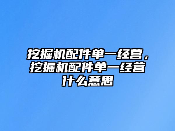 挖掘機配件單一經(jīng)營，挖掘機配件單一經(jīng)營什么意思