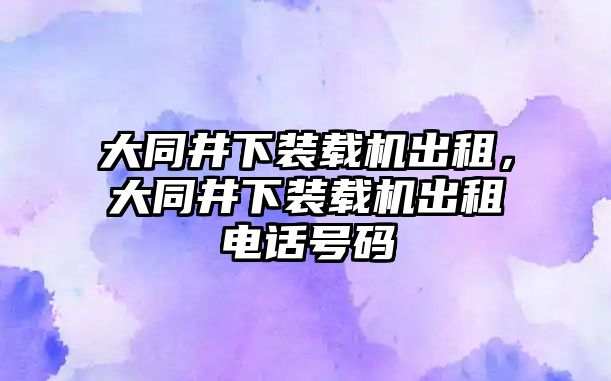 大同井下裝載機(jī)出租，大同井下裝載機(jī)出租電話號(hào)碼