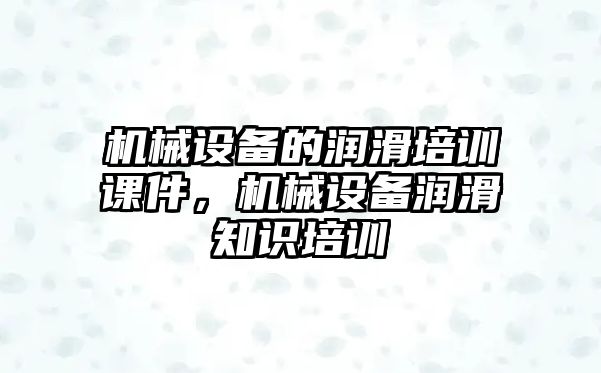 機械設(shè)備的潤滑培訓課件，機械設(shè)備潤滑知識培訓