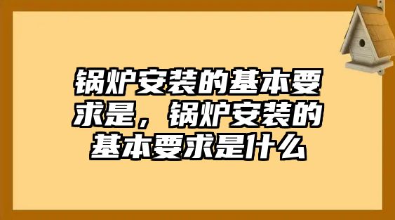 鍋爐安裝的基本要求是，鍋爐安裝的基本要求是什么