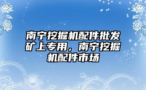 南寧挖掘機(jī)配件批發(fā)礦上專用，南寧挖掘機(jī)配件市場