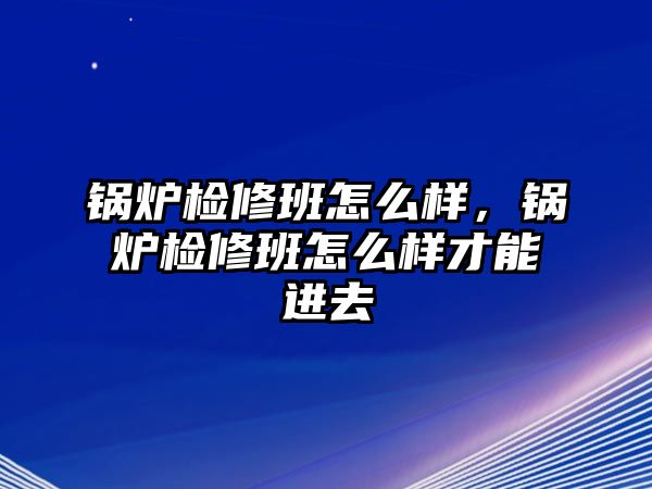 鍋爐檢修班怎么樣，鍋爐檢修班怎么樣才能進(jìn)去