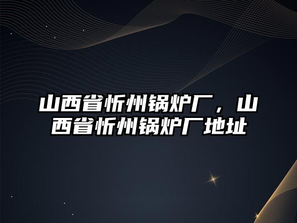 山西省忻州鍋爐廠，山西省忻州鍋爐廠地址