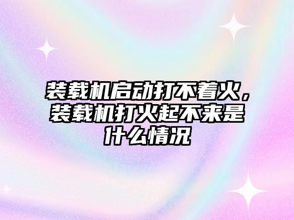 裝載機(jī)啟動(dòng)打不著火，裝載機(jī)打火起不來(lái)是什么情況