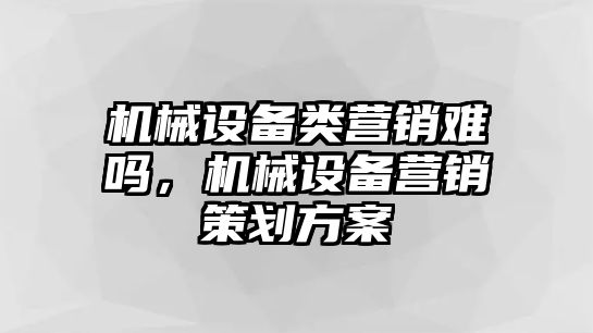 機械設(shè)備類營銷難嗎，機械設(shè)備營銷策劃方案