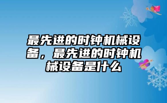 最先進的時鐘機械設(shè)備，最先進的時鐘機械設(shè)備是什么