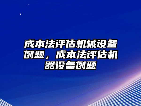 成本法評(píng)估機(jī)械設(shè)備例題，成本法評(píng)估機(jī)器設(shè)備例題