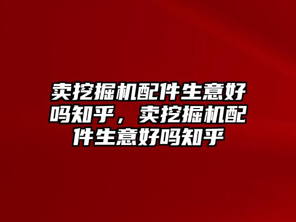 賣挖掘機(jī)配件生意好嗎知乎，賣挖掘機(jī)配件生意好嗎知乎