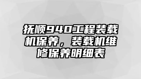 撫順940工程裝載機保養(yǎng)，裝載機維修保養(yǎng)明細表