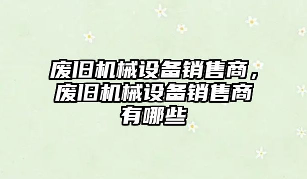 廢舊機械設(shè)備銷售商，廢舊機械設(shè)備銷售商有哪些