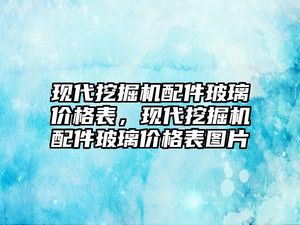 現(xiàn)代挖掘機配件玻璃價格表，現(xiàn)代挖掘機配件玻璃價格表圖片