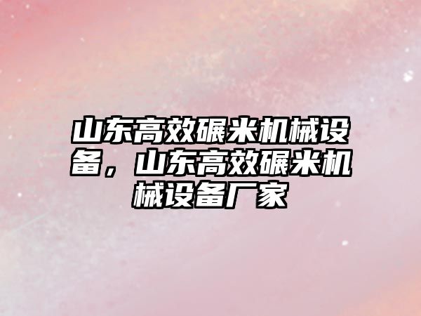 山東高效碾米機(jī)械設(shè)備，山東高效碾米機(jī)械設(shè)備廠家