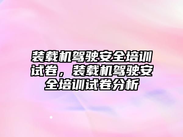 裝載機駕駛安全培訓試卷，裝載機駕駛安全培訓試卷分析