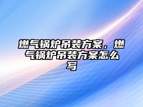 燃?xì)忮仩t吊裝方案，燃?xì)忮仩t吊裝方案怎么寫