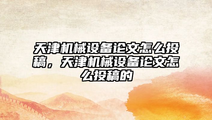 天津機械設備論文怎么投稿，天津機械設備論文怎么投稿的