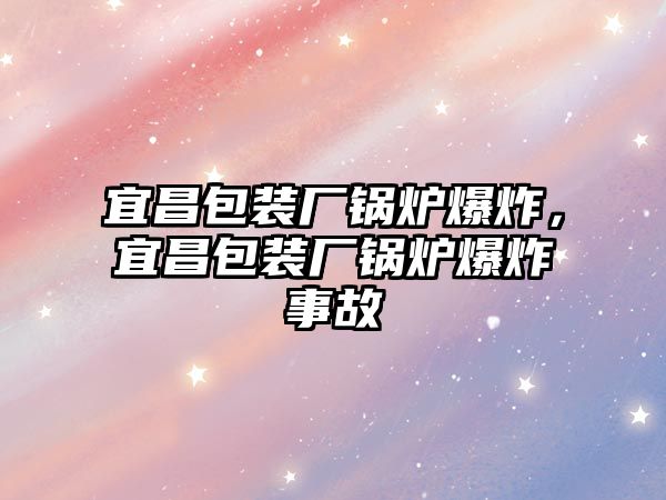 宜昌包裝廠(chǎng)鍋爐爆炸，宜昌包裝廠(chǎng)鍋爐爆炸事故