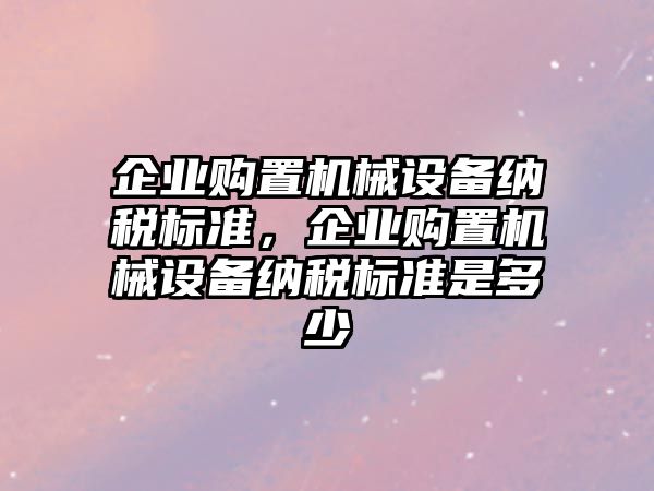 企業(yè)購置機械設(shè)備納稅標準，企業(yè)購置機械設(shè)備納稅標準是多少