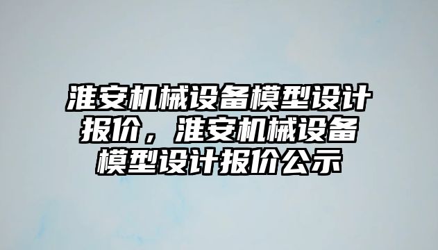 淮安機(jī)械設(shè)備模型設(shè)計(jì)報(bào)價(jià)，淮安機(jī)械設(shè)備模型設(shè)計(jì)報(bào)價(jià)公示