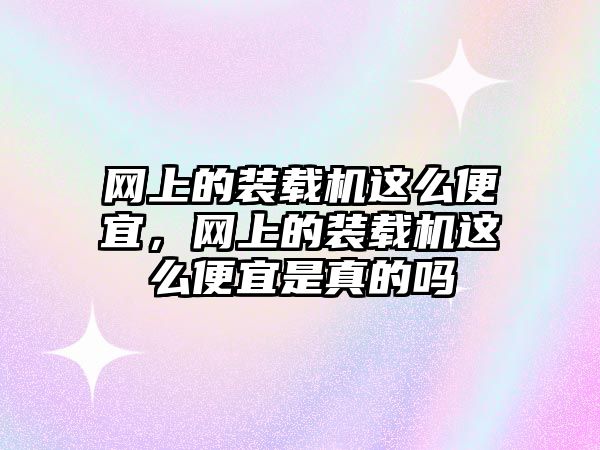 網(wǎng)上的裝載機這么便宜，網(wǎng)上的裝載機這么便宜是真的嗎