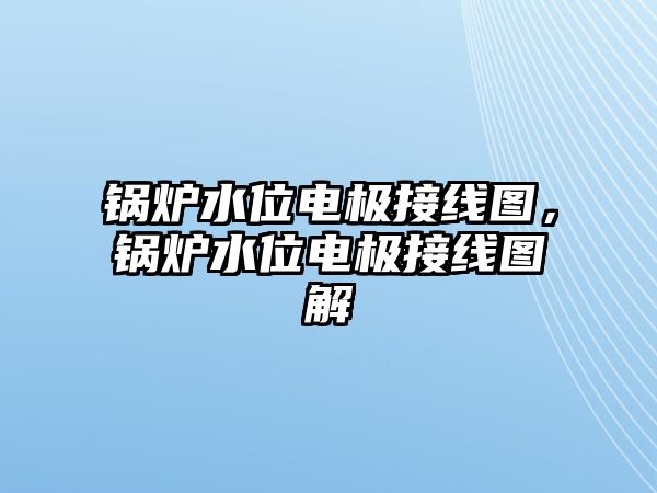 鍋爐水位電極接線圖，鍋爐水位電極接線圖解