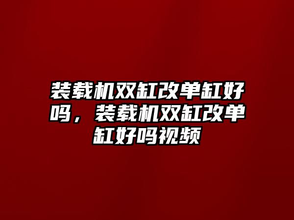 裝載機(jī)雙缸改單缸好嗎，裝載機(jī)雙缸改單缸好嗎視頻