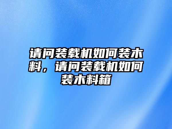 請(qǐng)問裝載機(jī)如何裝木料，請(qǐng)問裝載機(jī)如何裝木料箱