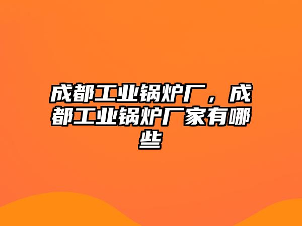 成都工業(yè)鍋爐廠，成都工業(yè)鍋爐廠家有哪些