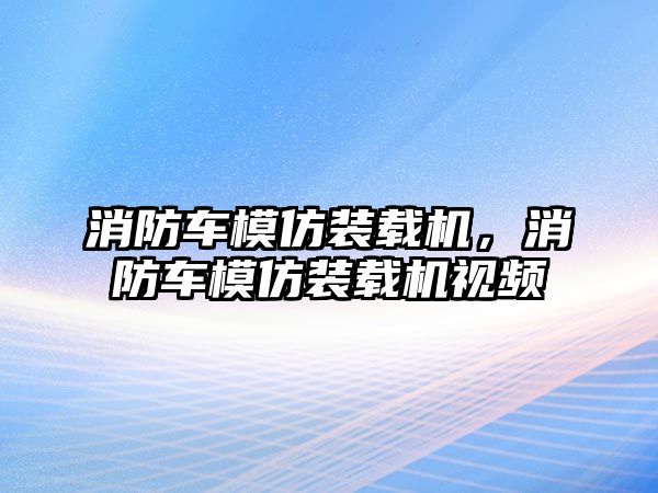 消防車模仿裝載機(jī)，消防車模仿裝載機(jī)視頻